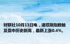 财联社10月11日电，道琼斯指数触及盘中历史新高，最新上涨0.4%。