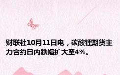 财联社10月11日电，碳酸锂期货主力合约日内跌幅扩大至4%。