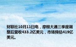 财联社10月11日电，摩根大通三季度调整后营收433.2亿美元，市场预估419亿美元。