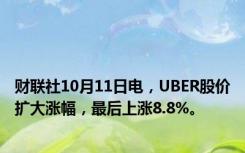 财联社10月11日电，UBER股价扩大涨幅，最后上涨8.8%。