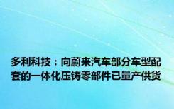 多利科技：向蔚来汽车部分车型配套的一体化压铸零部件已量产供货