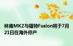 林肯MKZ与福特Fusion将于7月21日在海外停产