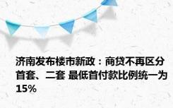 济南发布楼市新政：商贷不再区分首套、二套 最低首付款比例统一为15%