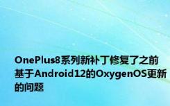 OnePlus8系列新补丁修复了之前基于Android12的OxygenOS更新的问题