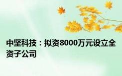 中坚科技：拟资8000万元设立全资子公司