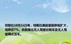 财联社10月11日电，特斯拉美股盘前跌幅扩大，现跌近7%。此前推出无人驾驶出租车及无人驾驶厢式货车。