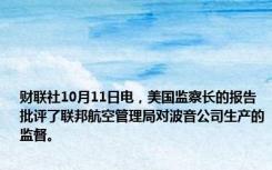 财联社10月11日电，美国监察长的报告批评了联邦航空管理局对波音公司生产的监督。