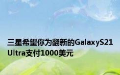 三星希望你为翻新的GalaxyS21Ultra支付1000美元