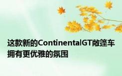 这款新的ContinentalGT敞篷车拥有更优雅的氛围