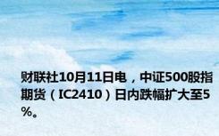 财联社10月11日电，中证500股指期货（IC2410）日内跌幅扩大至5%。