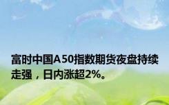 富时中国A50指数期货夜盘持续走强，日内涨超2%。