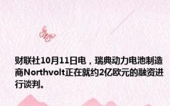 财联社10月11日电，瑞典动力电池制造商Northvolt正在就约2亿欧元的融资进行谈判。