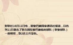 财联社10月11日电，据黎巴嫩国家通讯社报道，以色列11日袭击了联合国驻黎巴嫩临时部队（联黎部队）一座哨塔，致2名士兵受伤。