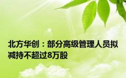 北方华创：部分高级管理人员拟减持不超过8万股