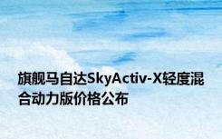 旗舰马自达SkyActiv-X轻度混合动力版价格公布