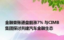 金融壹账通盘前涨7% 与CIMB集团探讨共建汽车金融生态