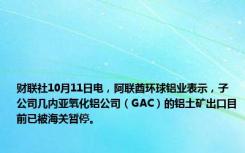 财联社10月11日电，阿联酋环球铝业表示，子公司几内亚氧化铝公司（GAC）的铝土矿出口目前已被海关暂停。