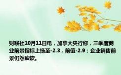 财联社10月11日电，加拿大央行称，三季度商业前景指标上扬至-2.3，前值-2.9；企业销售前景仍然疲软。