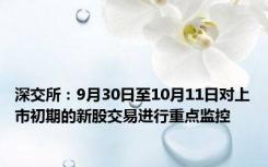 深交所：9月30日至10月11日对上市初期的新股交易进行重点监控