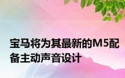 宝马将为其最新的M5配备主动声音设计