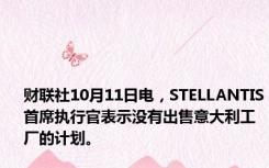 财联社10月11日电，STELLANTIS首席执行官表示没有出售意大利工厂的计划。