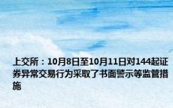 上交所：10月8日至10月11日对144起证券异常交易行为采取了书面警示等监管措施