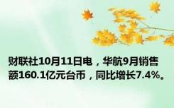 财联社10月11日电，华航9月销售额160.1亿元台币，同比增长7.4%。