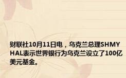 财联社10月11日电，乌克兰总理SHMYHAL表示世界银行为乌克兰设立了100亿美元基金。