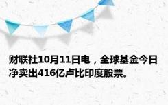 财联社10月11日电，全球基金今日净卖出416亿卢比印度股票。