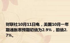 财联社10月11日电，美国10月一年期通胀率预期初值为2.9%，前值2.7%。