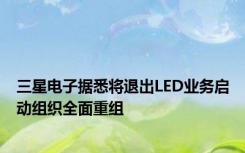 三星电子据悉将退出LED业务启动组织全面重组