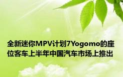 全新迷你MPV计划7Yogomo的座位客车上半年中国汽车市场上推出