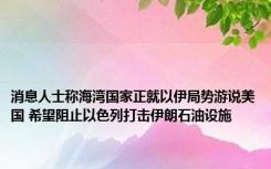 消息人士称海湾国家正就以伊局势游说美国 希望阻止以色列打击伊朗石油设施