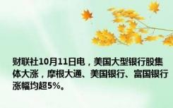 财联社10月11日电，美国大型银行股集体大涨，摩根大通、美国银行、富国银行涨幅均超5%。