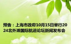 预告：上海市政府10月15日举行2024北外滩国际航运论坛新闻发布会