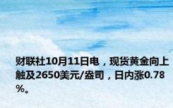 财联社10月11日电，现货黄金向上触及2650美元/盎司，日内涨0.78%。