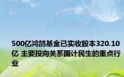 500亿鸿鹄基金已实收股本320.10亿 主要投向关系国计民生的重点行业