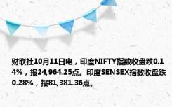 财联社10月11日电，印度NIFTY指数收盘跌0.14%，报24,964.25点。印度SENSEX指数收盘跌0.28%，报81,381.36点。