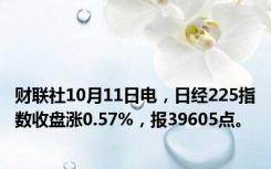 财联社10月11日电，日经225指数收盘涨0.57%，报39605点。