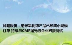 科隆股份：纳米氧化铈产品已形成小规模订单 持续与CMP抛光液企业对接测试