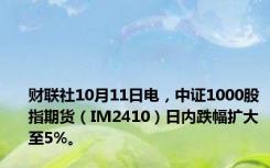 财联社10月11日电，中证1000股指期货（IM2410）日内跌幅扩大至5%。