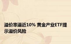 溢价率逼近10% 黄金产业ETF提示溢价风险