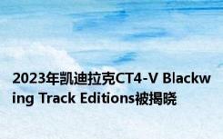 2023年凯迪拉克CT4-V Blackwing Track Editions被揭晓