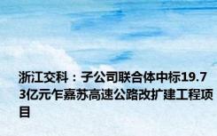 浙江交科：子公司联合体中标19.73亿元乍嘉苏高速公路改扩建工程项目