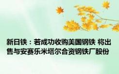 新日铁：若成功收购美国钢铁 将出售与安赛乐米塔尔合资钢铁厂股份