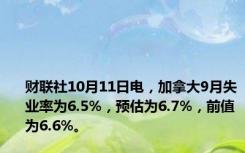 财联社10月11日电，加拿大9月失业率为6.5%，预估为6.7%，前值为6.6%。