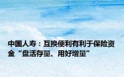 中国人寿：互换便利有利于保险资金“盘活存量、用好增量”