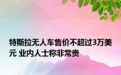 特斯拉无人车售价不超过3万美元 业内人士称非常贵