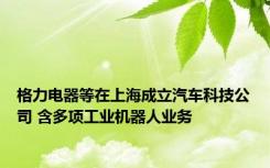 格力电器等在上海成立汽车科技公司 含多项工业机器人业务