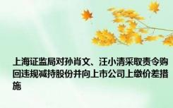 上海证监局对孙肖文、汪小清采取责令购回违规减持股份并向上市公司上缴价差措施